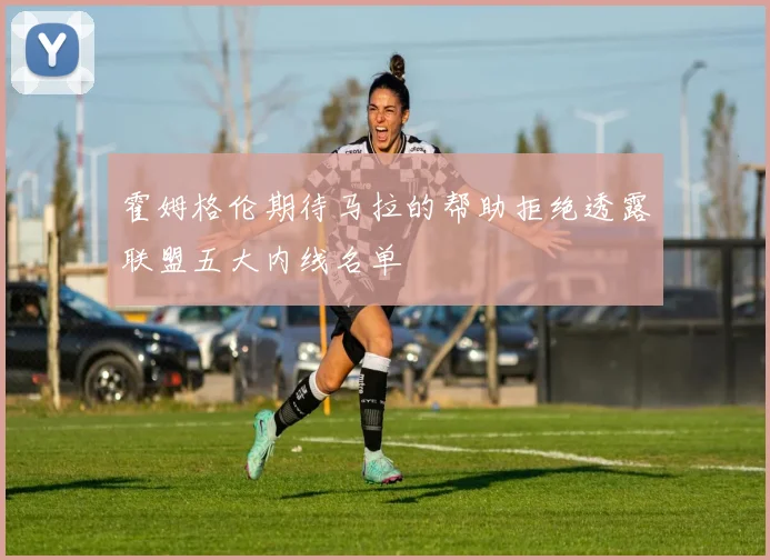 霍姆格伦期待马拉的帮助拒绝透露联盟五大内线名单