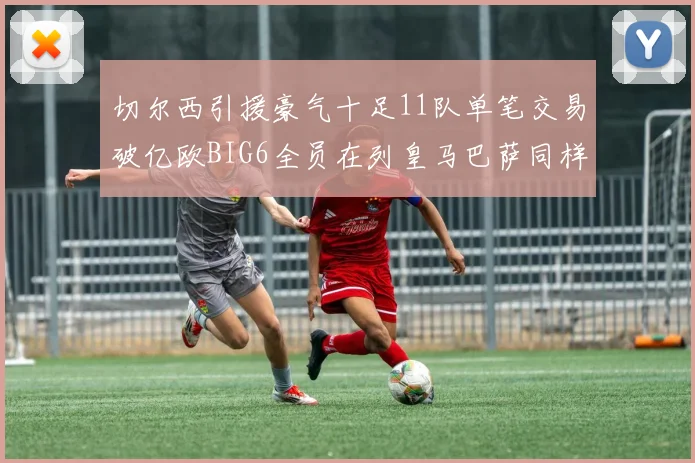 切尔西引援豪气十足11队单笔交易破亿欧BIG6全员在列皇马巴萨同样参与