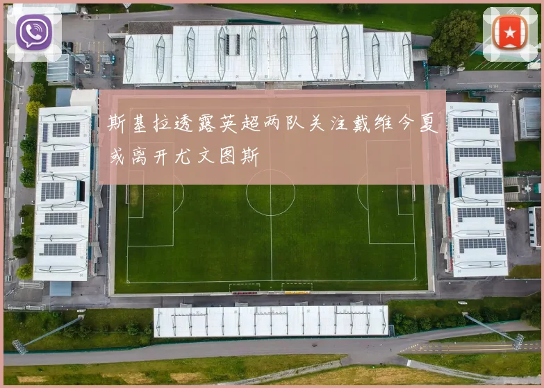 斯基拉透露英超两队关注戴维今夏或离开尤文图斯