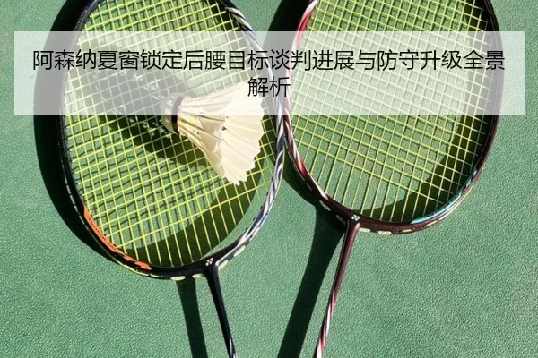 阿森纳夏窗锁定后腰目标谈判进展与防守升级全景解析