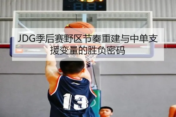 JDG季后赛野区节奏重建与中单支援变量的胜负密码
