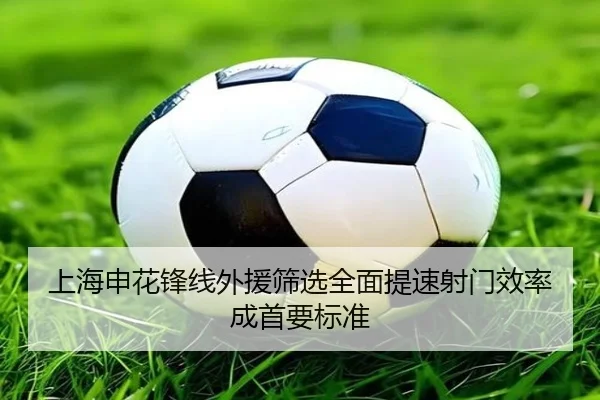 上海申花锋线外援筛选全面提速射门效率成首要标准