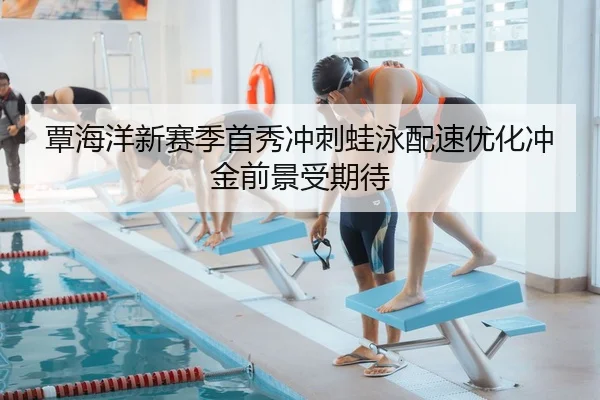 覃海洋新赛季首秀冲刺蛙泳配速优化冲金前景受期待